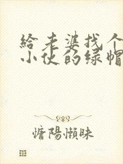 给老婆找个年轻小伙的绿帽小说