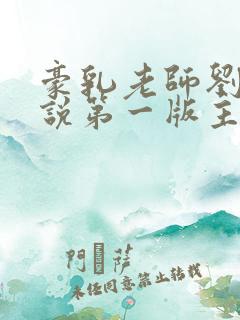 豪乳老师刘艳小说第一版主