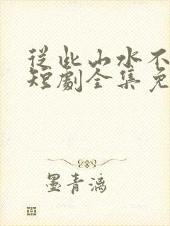 从此山水不相逢短剧全集免费观看