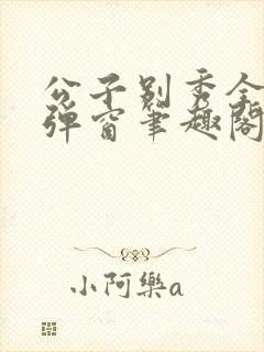 公子别秀全文无弹窗笔趣阁