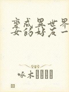 变成异世界美少女的好友一起冒险