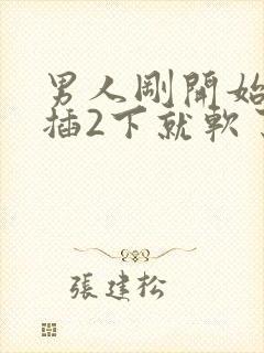 男人刚开始硬的插2下就软了