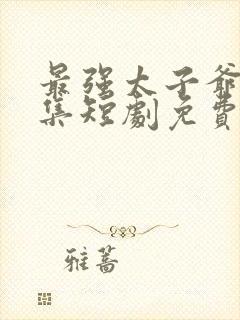 最强太子爷47集短剧免费观看全集下载