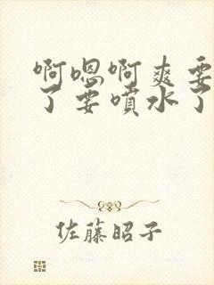 啊嗯啊爽要高潮了要喷水了