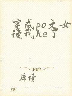 穿成po文女配后我he了