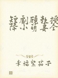 短剧顾教授的天降小萌妻全集