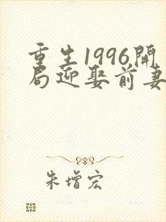 重生1996开局迎娶前妻闺蜜的小说