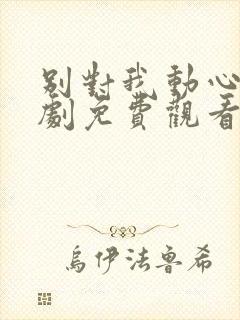 别对我动心电视剧免费观看全集在线播放