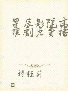 星辰影院高清电视剧免费播放