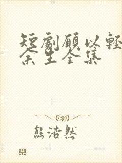 短剧愿以轻舟度余生全集