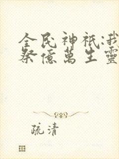 全民神祇:我献祭亿万生灵成神最新版