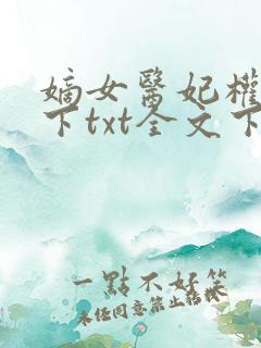 嫡女医妃权倾天下txt全文下载