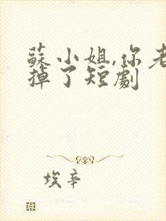 苏小姐,你老公掉了短剧