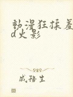 动漫狂揉羞羞3d火影