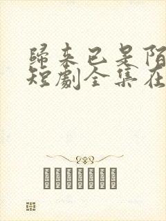 归来已是陌路人短剧全集在线观看