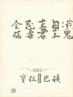 全民末日:我,病毒君王鬼神阎罗全本阅读