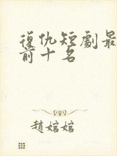 复仇短剧最热榜前十名