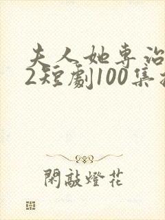 夫人她专治不服2短剧100集播放免费观看