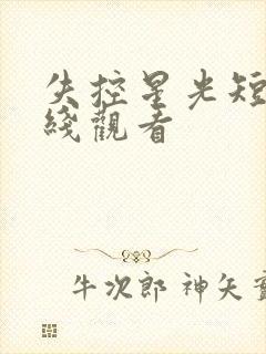 失控星光短剧在线观看