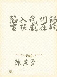 陷入我们的热恋电视剧在线观看全集免费播放