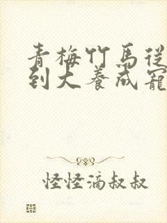 青梅竹马从小宠到大养成宠文