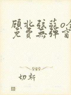 顾北弦苏o全文免费无弹窗