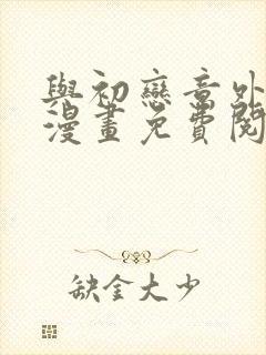 与初恋意外同居漫画免费阅读