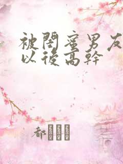 被闺蜜男友上错以后高干