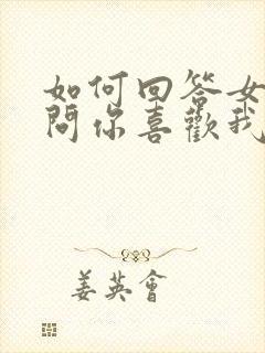 如何回答女孩子问你喜欢我什么