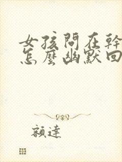 女孩问在干嘛呢怎么幽默回复