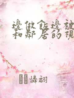 边做饭边被躁我和邻居的视频口述