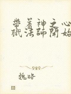 带着神之心从全职法师开始笔趣阁