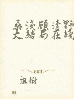 桑浅顾清野小说大结局在线阅读