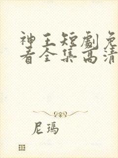 神王短剧免费观看全集高清