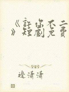 《许你不二之臣》短剧免费播放全集