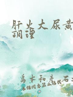 肝火大尿黄怎么调理