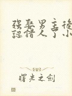 强娶男主后发现认错人了小说免费阅读