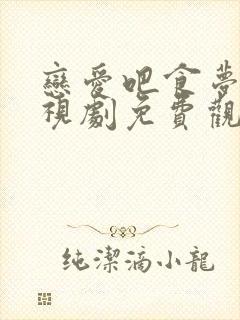 恋爱吧食梦君电视剧免费观看全集