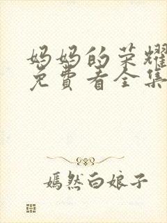 妈妈的荣耀短剧免费看全集