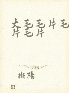 大毛毛片毛片毛片毛片