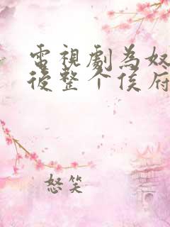 电视剧为奴三年后整个侯府跪着求我原谅全集