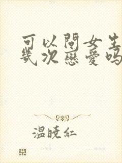 可以问女生谈过几次恋爱吗