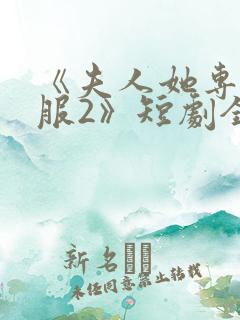 《夫人她专治不服2》短剧全集免费观