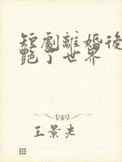 短剧离婚后她惊艳了世界