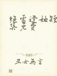 绝处逢她短剧全集免费