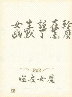 女生说在干嘛呢幽默了怎么回复呢