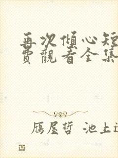 再次倾心短剧免费观看全集高清