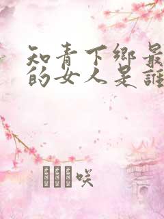 知青下乡最可怜的女人是谁