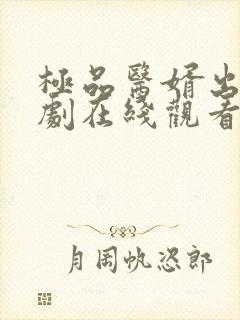 极品医婿出山短剧在线观看全集