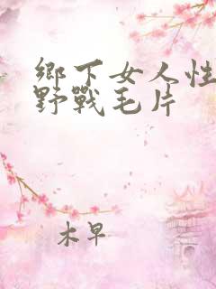 乡下女人性开放野战毛片